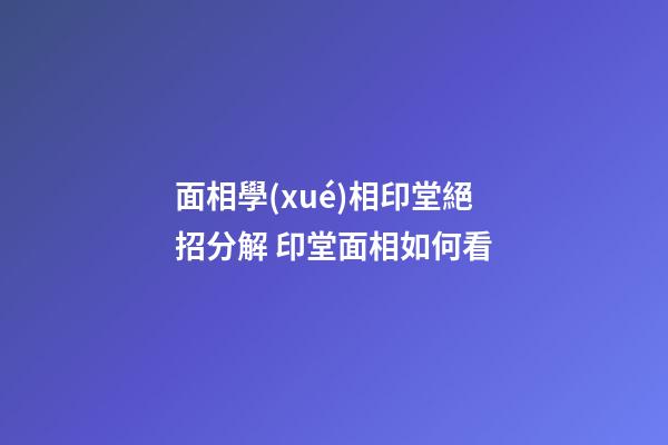 面相學(xué)相印堂絕招分解 印堂面相如何看